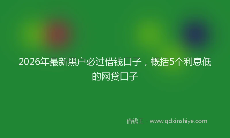 2026年最新黑户必过借钱口子，概括5个利息低的网贷口子