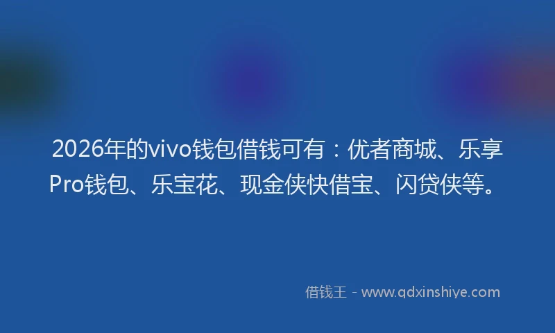 2026年的vivo钱包借钱可有：优者商城、乐享Pro钱包、乐宝花、现金侠快借宝、闪贷侠等。