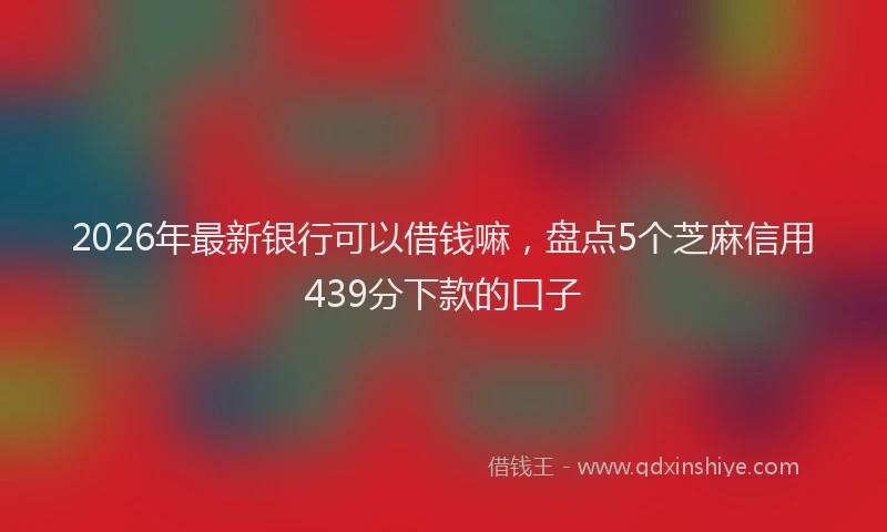 2026年最新银行可以借钱嘛，盘点5个芝麻信用439分下款的口子
