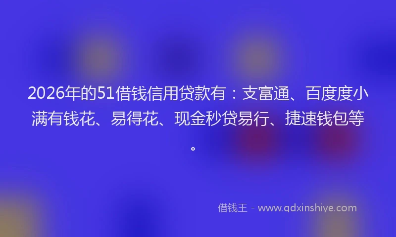 2026年的51借钱信用贷款有：支富通、百度度小满有钱花、易得花、现金秒贷易行、捷速钱包等。
