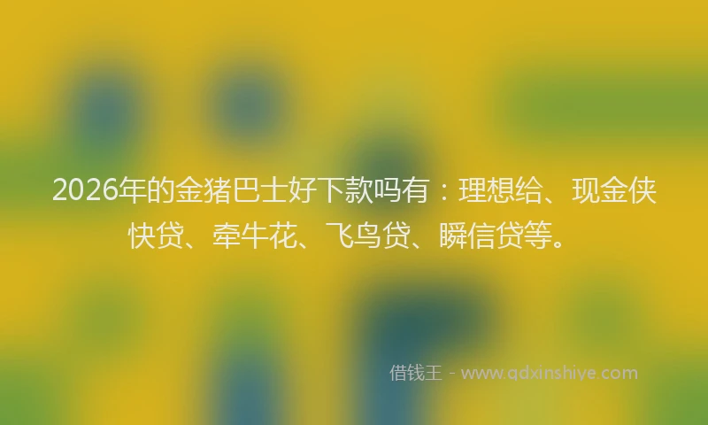 2026年的金猪巴士好下款吗有：理想给、现金侠快贷、牵牛花、飞鸟贷、瞬信贷等。