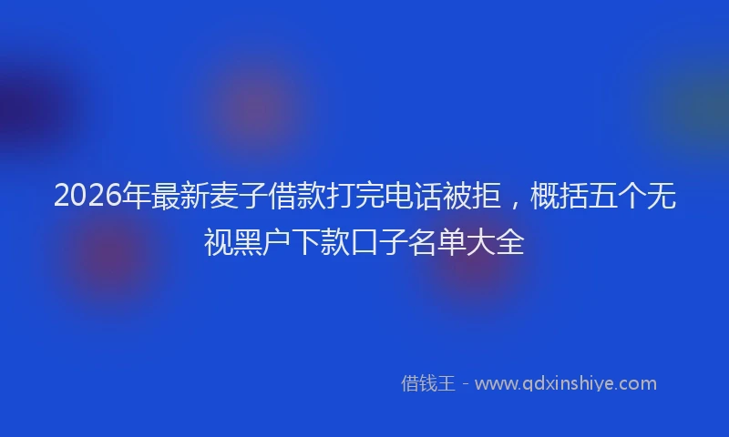 2026年最新麦子借款打完电话被拒，概括五个无视黑户下款口子名单大全
