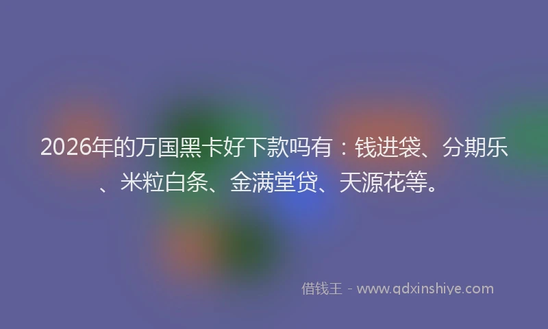 2026年的万国黑卡好下款吗有：钱进袋、分期乐、米粒白条、金满堂贷、天源花等。