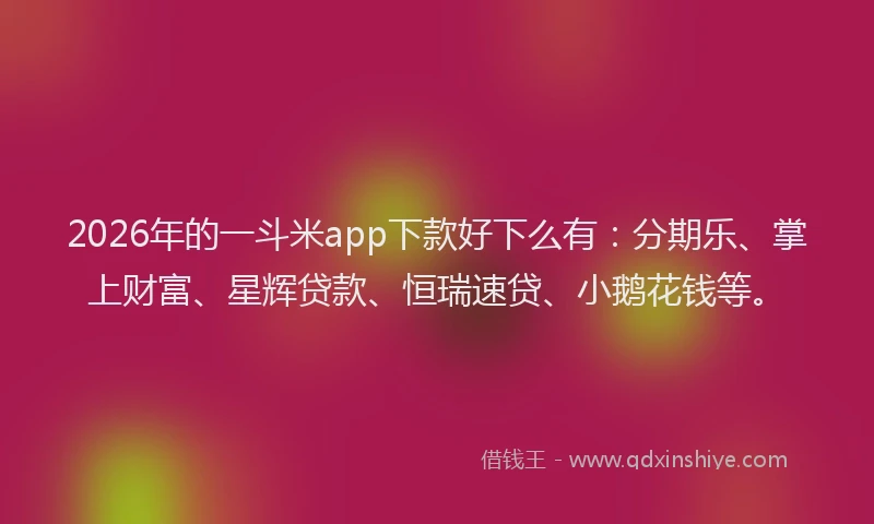 2026年的一斗米app下款好下么有：分期乐、掌上财富、星辉贷款、恒瑞速贷、小鹅花钱等。