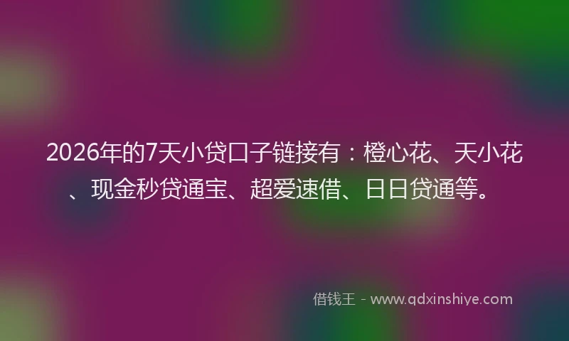 2026年的7天小贷口子链接有：橙心花、天小花、现金秒贷通宝、超爱速借、日日贷通等。