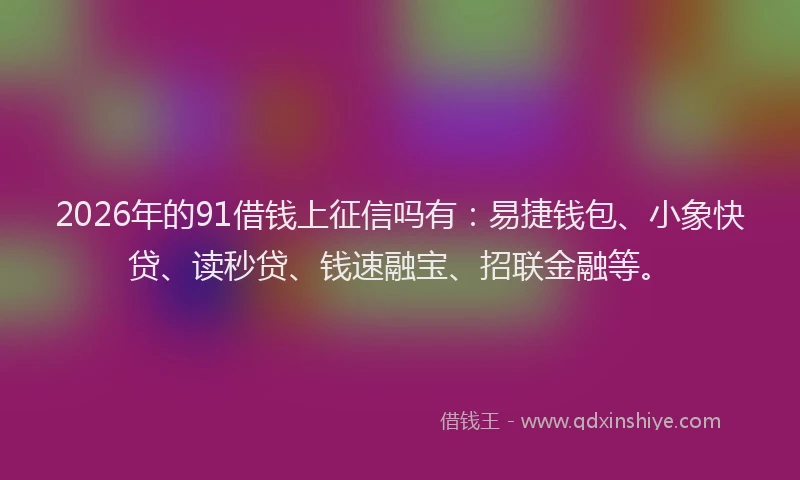 2026年的91借钱上征信吗有：易捷钱包、小象快贷、读秒贷、钱速融宝、招联金融等。
