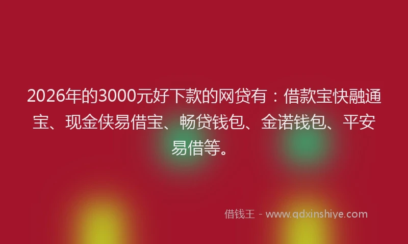 2026年的3000元好下款的网贷有：借款宝快融通宝、现金侠易借宝、畅贷钱包、金诺钱包、平安易借等。