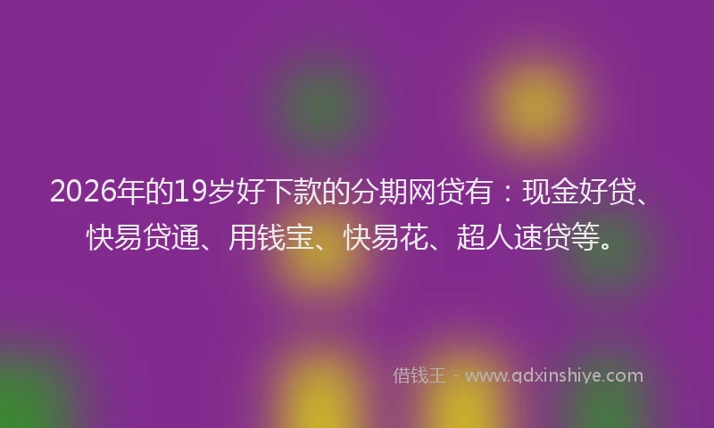 2026年的19岁好下款的分期网贷有：现金好贷、快易贷通、用钱宝、快易花、超人速贷等。