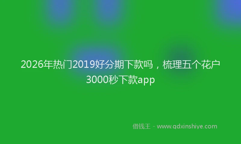 2026年热门2019好分期下款吗，梳理五个花户3000秒下款app