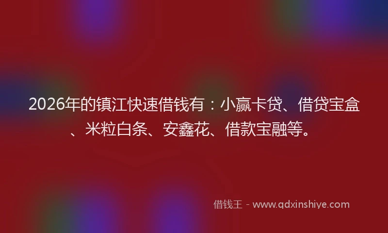 2026年的镇江快速借钱有：小赢卡贷、借贷宝盒、米粒白条、安鑫花、借款宝融等。
