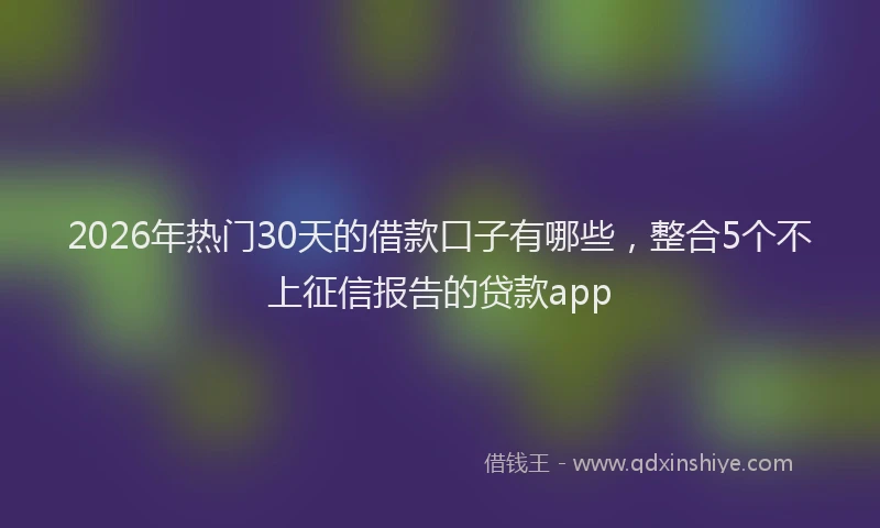 2026年热门30天的借款口子有哪些，整合5个不上征信报告的贷款app