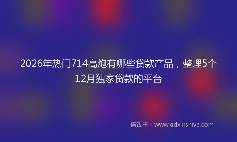 2026年热门714高炮有哪些贷款产品，整理5个12月独家贷款的平台