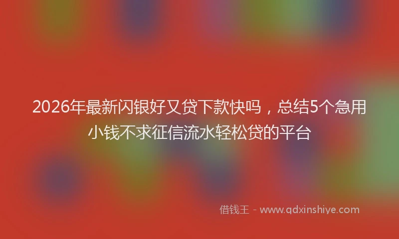 2026年最新闪银好又贷下款快吗，总结5个急用小钱不求征信流水轻松贷的平台