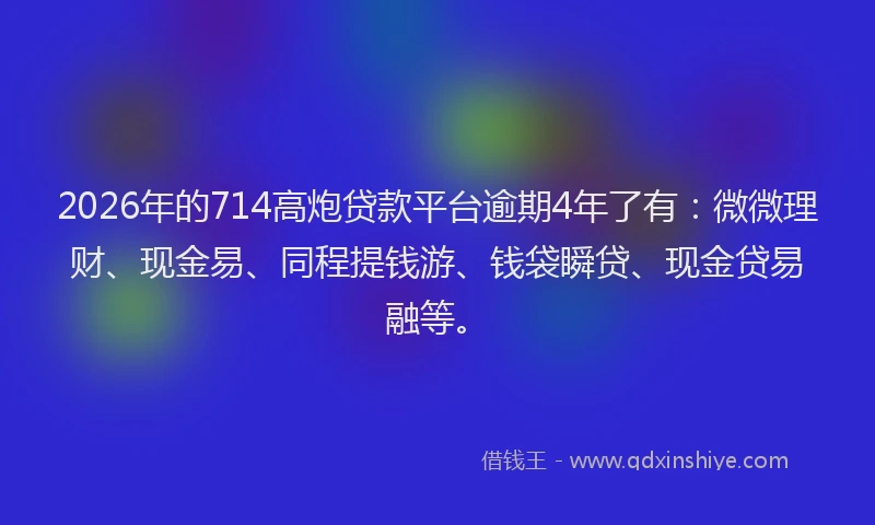 2026年的714高炮贷款平台逾期4年了有：微微理财、现金易、同程提钱游、钱袋瞬贷、现金贷易融等。