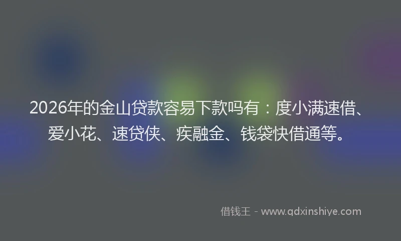 2026年的金山贷款容易下款吗有：度小满速借、爱小花、速贷侠、疾融金、钱袋快借通等。