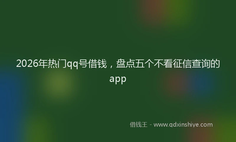 2026年热门qq号借钱，盘点五个不看征信查询的app