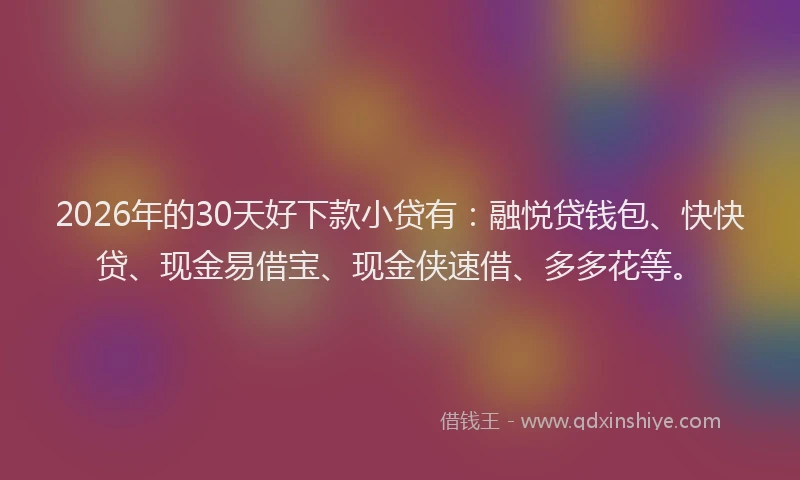 2026年的30天好下款小贷有：融悦贷钱包、快快贷、现金易借宝、现金侠速借、多多花等。