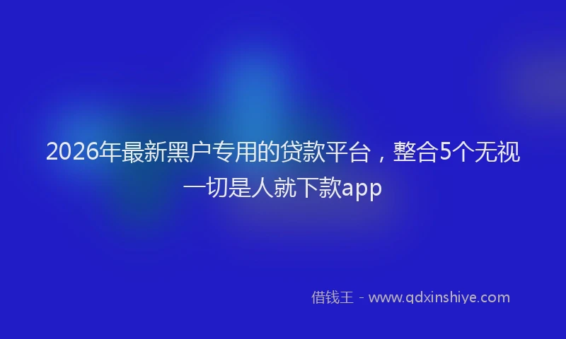 2026年最新黑户专用的贷款平台，整合5个无视一切是人就下款app