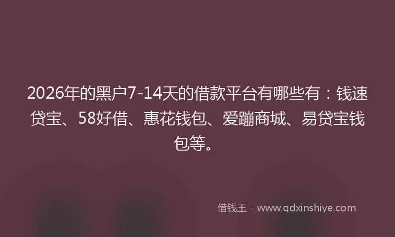 2026年的黑户7-14天的借款平台有哪些有：钱速贷宝、58好借、惠花钱包、爱蹦商城、易贷宝钱包等。