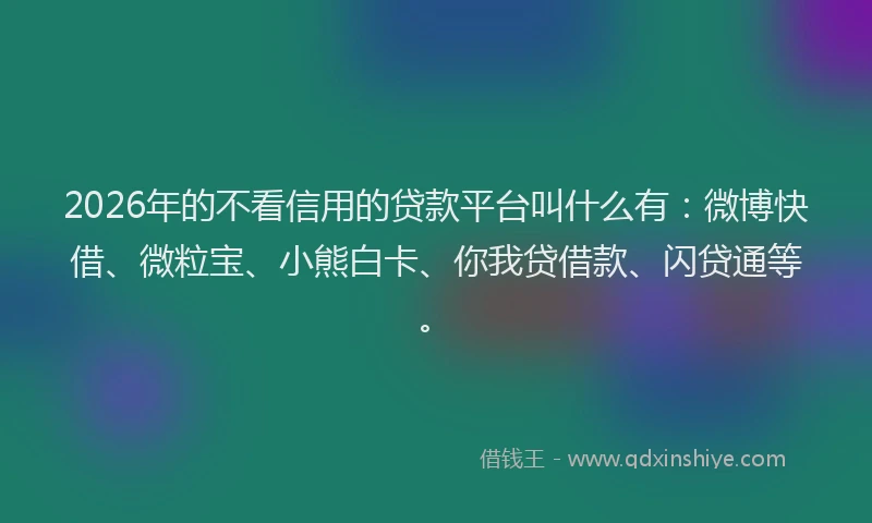 2026年的不看信用的贷款平台叫什么有：微博快借、微粒宝、小熊白卡、你我贷借款、闪贷通等。