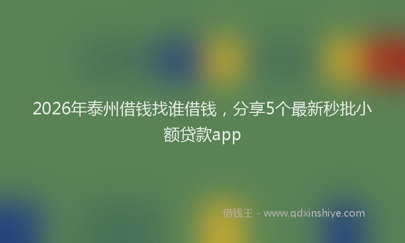2026年泰州借钱找谁借钱，分享5个最新秒批小额贷款app