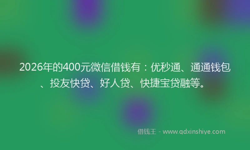 2026年的400元微信借钱有：优秒通、通通钱包、投友快贷、好人贷、快捷宝贷融等。