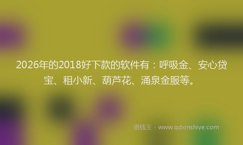 2026年的2018好下款的软件有：呼吸金、安心贷宝、租小新、葫芦花、涌泉金服等。