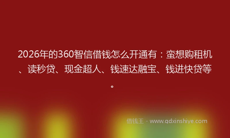 2026年的360智信借钱怎么开通有：蛮想购租机、读秒贷、现金超人、钱速达融宝、钱进快贷等。