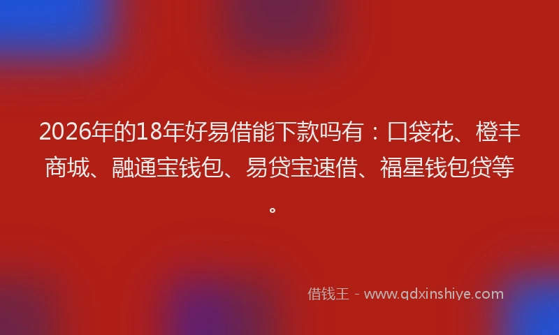 2026年的18年好易借能下款吗有：口袋花、橙丰商城、融通宝钱包、易贷宝速借、福星钱包贷等。