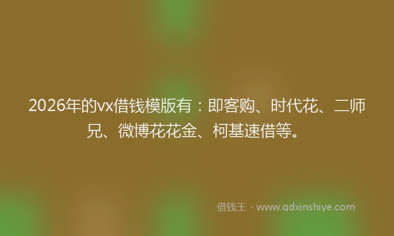 2026年的vx借钱模版有：即客购、时代花、二师兄、微博花花金、柯基速借等。