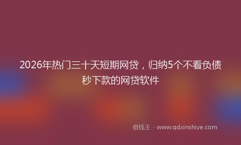 2026年热门三十天短期网贷，归纳5个不看负债秒下款的网贷软件