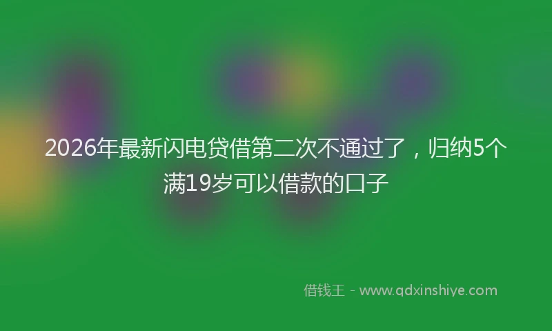 2026年最新闪电贷借第二次不通过了，归纳5个满19岁可以借款的口子