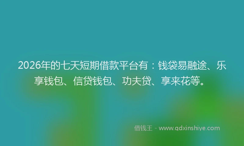 2026年的七天短期借款平台有：钱袋易融途、乐享钱包、信贷钱包、功夫贷、享来花等。