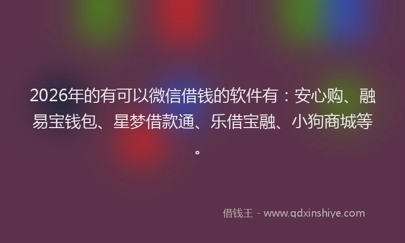 2026年的有可以微信借钱的软件有：安心购、融易宝钱包、星梦借款通、乐借宝融、小狗商城等。