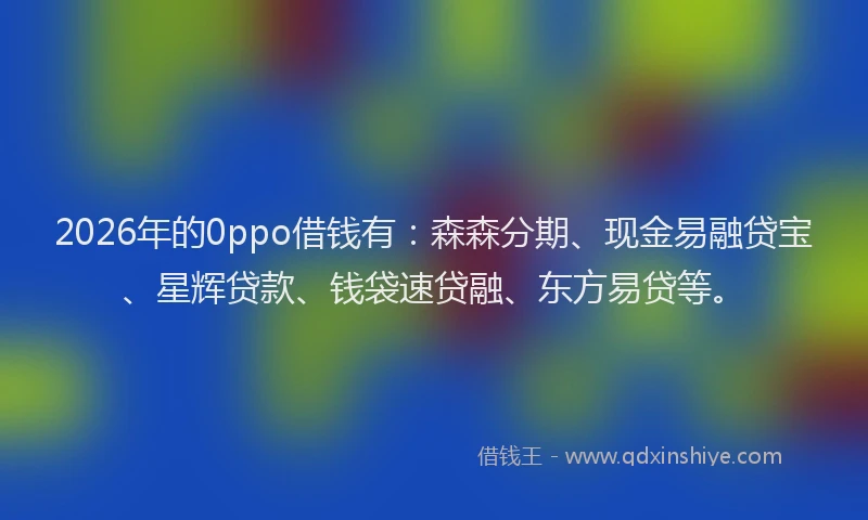 2026年的0ppo借钱有：森森分期、现金易融贷宝、星辉贷款、钱袋速贷融、东方易贷等。