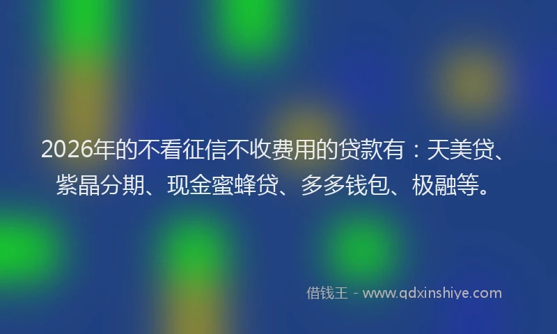 2026年的不看征信不收费用的贷款有：天美贷、紫晶分期、现金蜜蜂贷、多多钱包、极融等。