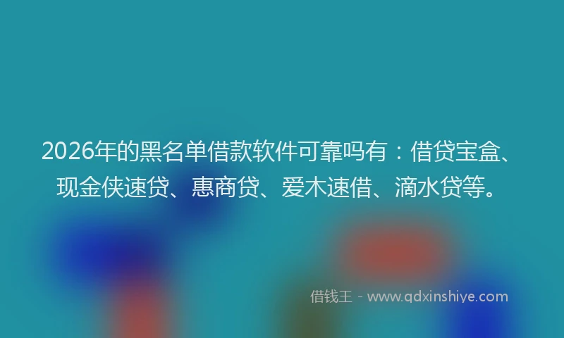 2026年的黑名单借款软件可靠吗有：借贷宝盒、现金侠速贷、惠商贷、爱木速借、滴水贷等。