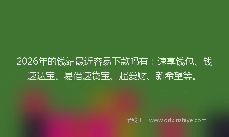 2026年的钱站最近容易下款吗有：速享钱包、钱速达宝、易借速贷宝、超爱财、新希望等。