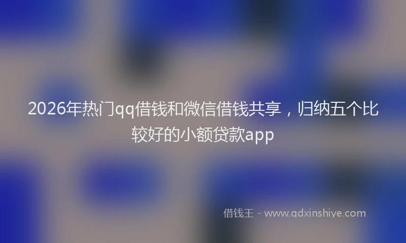 2026年热门qq借钱和微信借钱共享，归纳五个比较好的小额贷款app