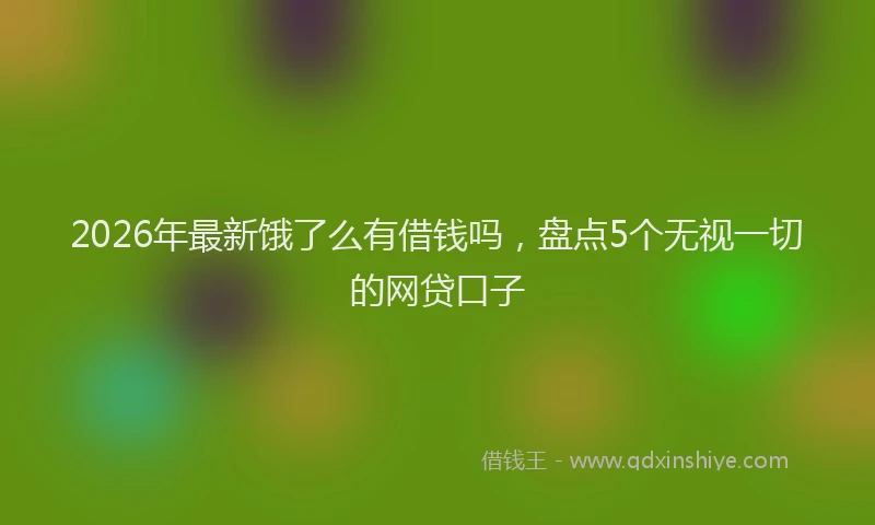 2026年最新饿了么有借钱吗，盘点5个无视一切的网贷口子