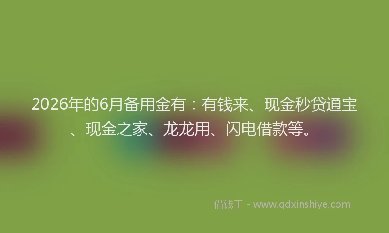 2026年的6月备用金有：有钱来、现金秒贷通宝、现金之家、龙龙用、闪电借款等。