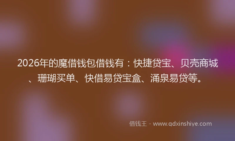 2026年的魔借钱包借钱有：快捷贷宝、贝壳商城、珊瑚买单、快借易贷宝盒、涌泉易贷等。