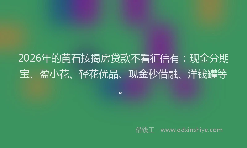 2026年的黄石按揭房贷款不看征信有：现金分期宝、盈小花、轻花优品、现金秒借融、洋钱罐等。