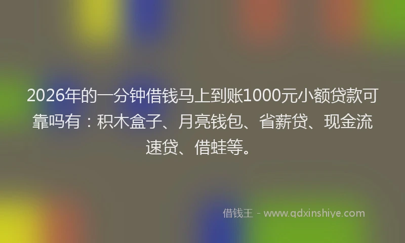 2026年的一分钟借钱马上到账1000元小额贷款可靠吗有：积木盒子、月亮钱包、省薪贷、现金流速贷、借蛙等。