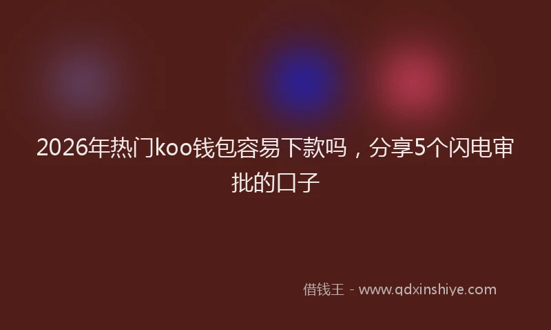 2026年热门koo钱包容易下款吗，分享5个闪电审批的口子