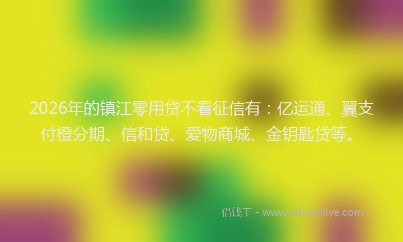 2026年的镇江零用贷不看征信有：亿运通、翼支付橙分期、信和贷、爱物商城、金钥匙贷等。
