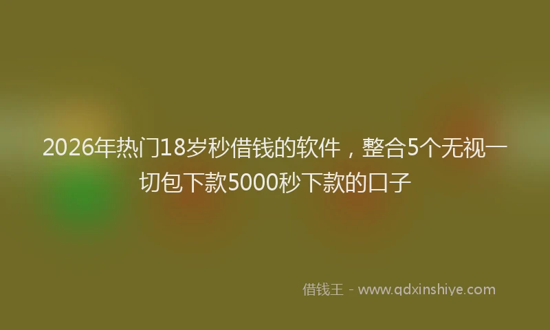 2026年热门18岁秒借钱的软件，整合5个无视一切包下款5000秒下款的口子