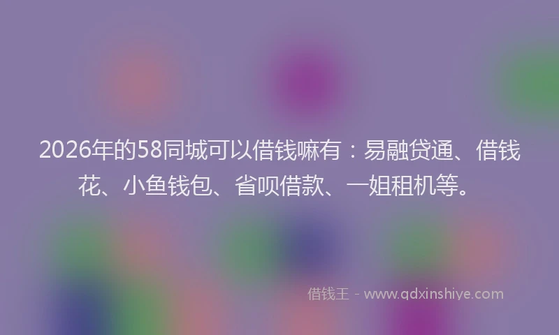 2026年的58同城可以借钱嘛有：易融贷通、借钱花、小鱼钱包、省呗借款、一姐租机等。