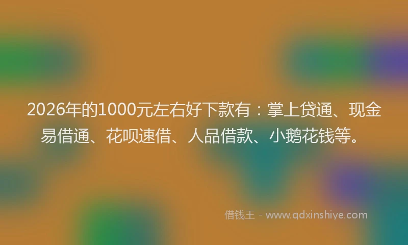 2026年的1000元左右好下款有：掌上贷通、现金易借通、花呗速借、人品借款、小鹅花钱等。