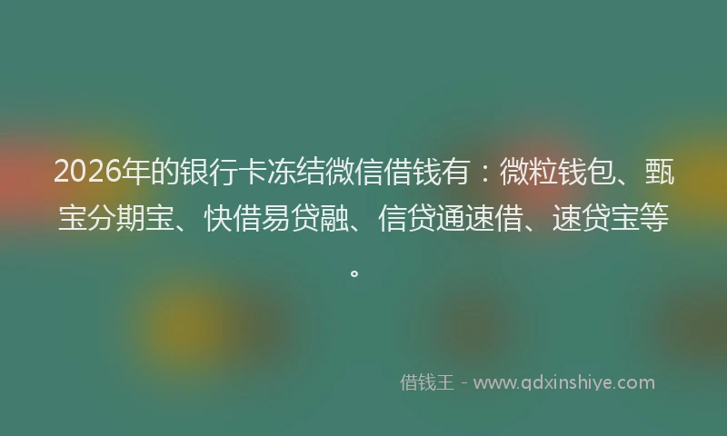 2026年的银行卡冻结微信借钱有：微粒钱包、甄宝分期宝、快借易贷融、信贷通速借、速贷宝等。